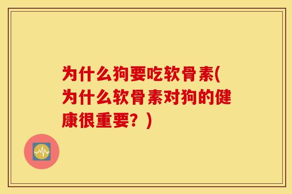 为什么狗要吃软骨素(为什么软骨素对狗的健康很重要？)