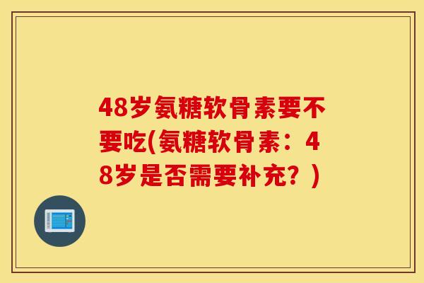 48岁氨糖软骨素要不要吃(氨糖软骨素:48岁是否需要补充?) 48岁氨糖软骨素要不要吃(氨糖软骨素:48岁是否需要补充?)