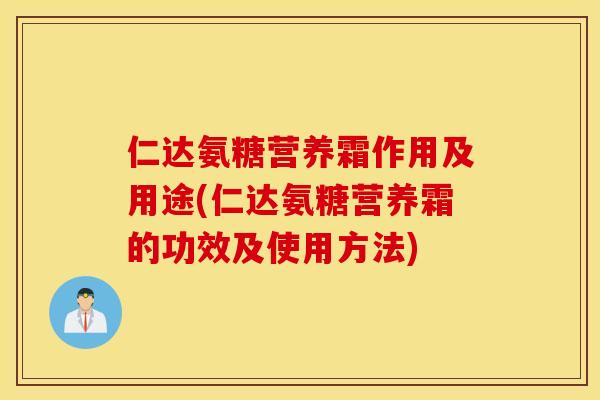 仁达氨糖营养霜作用及用途(仁达氨糖营养霜的功效及使用方法)