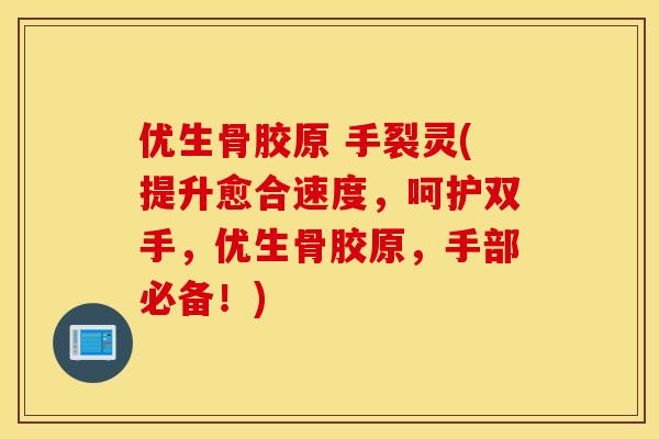优生骨胶原 手裂灵(提升愈合速度,呵护双手,优生骨胶原,手部必备!) 优生骨胶原 手裂灵(提升愈合速度,呵护双手,优生骨胶原,手部必备!)