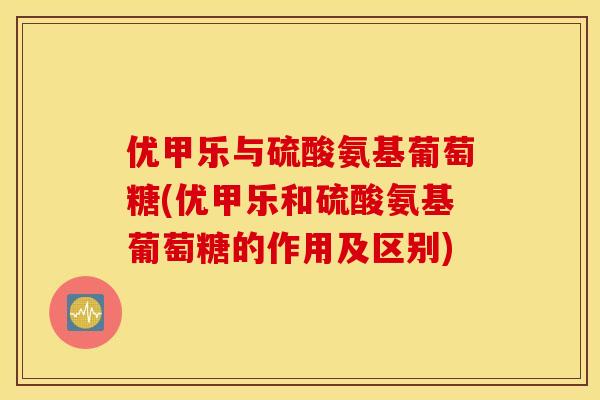 优甲乐与硫酸氨基葡萄糖(优甲乐和硫酸氨基葡萄糖的作用及区别)