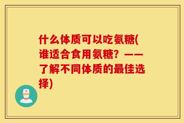 什么体质可以吃氨糖(谁适合食用氨糖？——了解不同体质的佳选择)