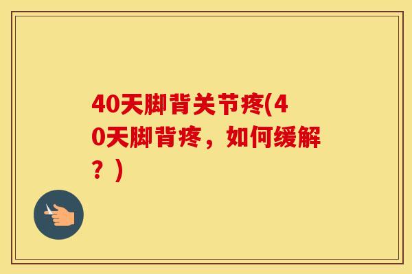 40天脚背关节疼(40天脚背疼，如何缓解？)