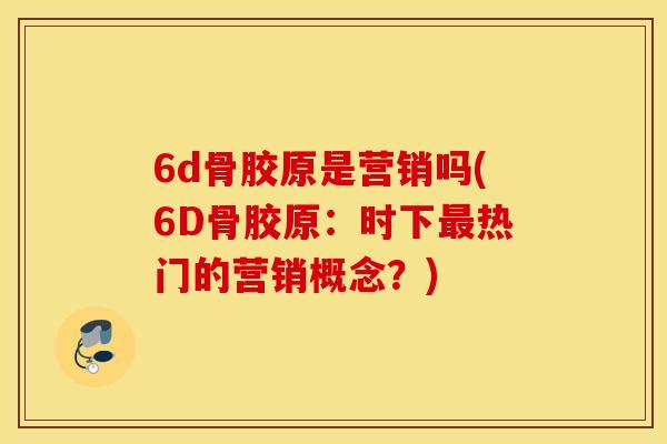 6d骨胶原是营销吗(6D骨胶原：时下热门的营销概念？)