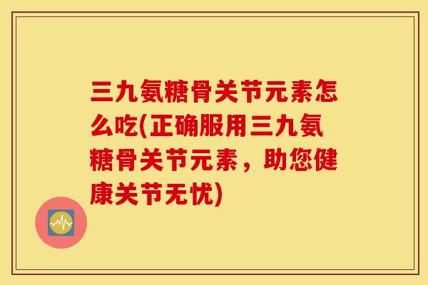 三九氨糖骨关节元素怎么吃(正确服用三九氨糖骨关节元素，助您健康关节无忧)