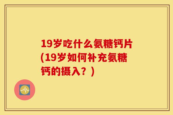 19岁吃什么氨糖钙片(19岁如何补充氨糖钙的摄入?) 19岁吃什么氨糖钙片(19岁如何补充氨糖钙的摄入?)