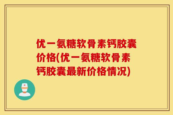 优一氨糖软骨素钙胶囊价格(优一氨糖软骨素钙胶囊新价格情况) 优一氨糖软骨素钙胶囊价格(优一氨糖软骨素钙胶囊新价格情况)