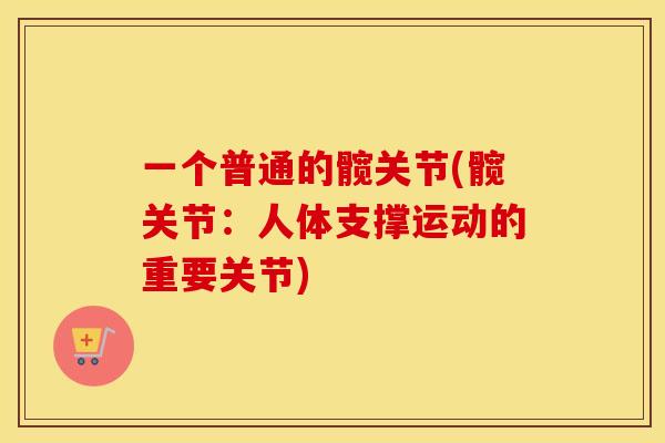 一个普通的髋关节(髋关节:人体支撑运动的重要关节) 一个普通的髋关节(髋关节:人体支撑运动的重要关节)