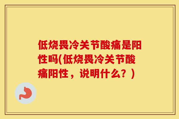 低烧畏冷关节酸痛是阳性吗(低烧畏冷关节酸痛阳性，说明什么？)