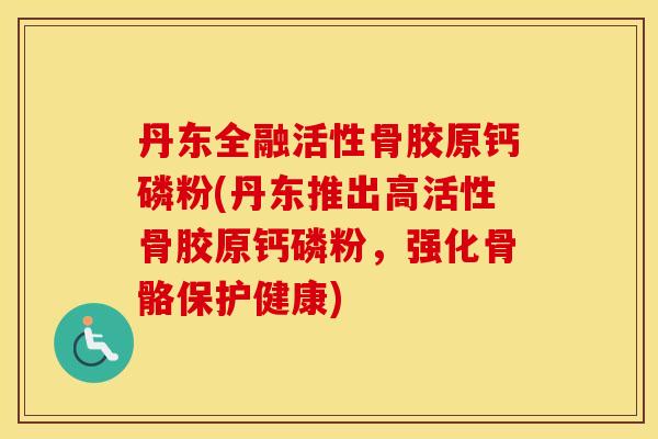 丹东全融活性骨胶原钙磷粉(丹东推出高活性骨胶原钙磷粉,强化骨骼保护健康) 丹东全融活性骨胶原钙磷粉(丹东推出高活性骨胶原钙磷粉,强化骨骼保护健康)