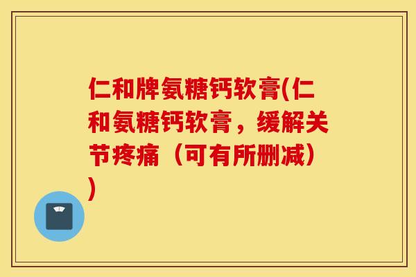 仁和牌氨糖钙软膏(仁和氨糖钙软膏，缓解关节（可有所删减）)