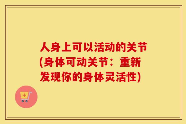 人身上可以活动的关节(身体可动关节:重新发现你的身体灵活性) 人身上可以活动的关节(身体可动关节:重新发现你的身体灵活性)
