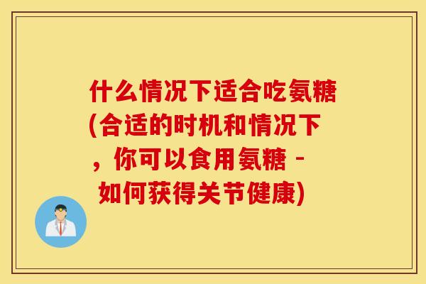 什么情况下适合吃氨糖(合适的时机和情况下,你可以食用氨糖 - 如何获得关节健康) 什么情况下适合吃氨糖(合适的时机和情况下,你可以食用氨糖 - 如何获得关节健康)