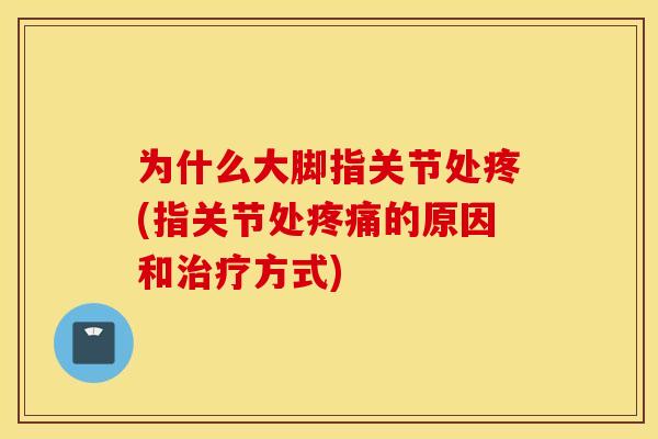 为什么大脚指关节处疼(指关节处的原因和方式)