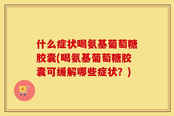 什么症状喝氨基葡萄糖胶囊(喝氨基葡萄糖胶囊可缓解哪些症状?) 什么症状喝氨基葡萄糖胶囊(喝氨基葡萄糖胶囊可缓解哪些症状?)