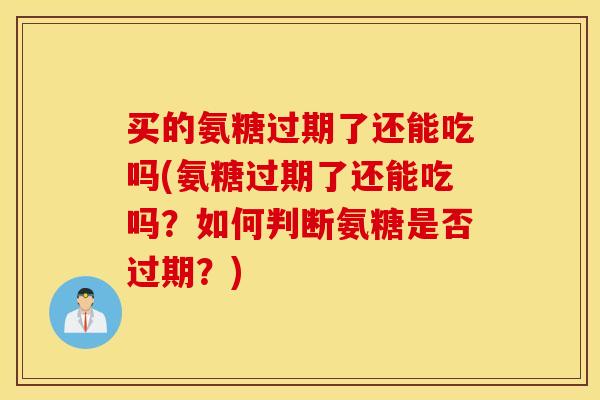 买的氨糖过期了还能吃吗(氨糖过期了还能吃吗?如何判断氨糖是否过期?) 买的氨糖过期了还能吃吗(氨糖过期了还能吃吗?如何判断氨糖是否过期?)