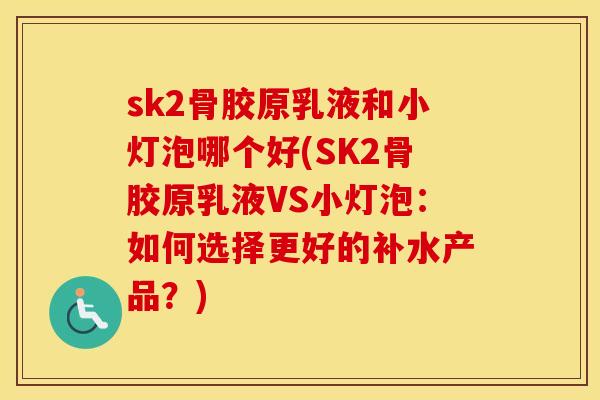 sk2骨胶原乳液和小灯泡哪个好(SK2骨胶原乳液VS小灯泡:如何选择更好的补水产品?) sk2骨胶原乳液和小灯泡哪个好(SK2骨胶原乳液VS小灯泡:如何选择更好的补水产品?)