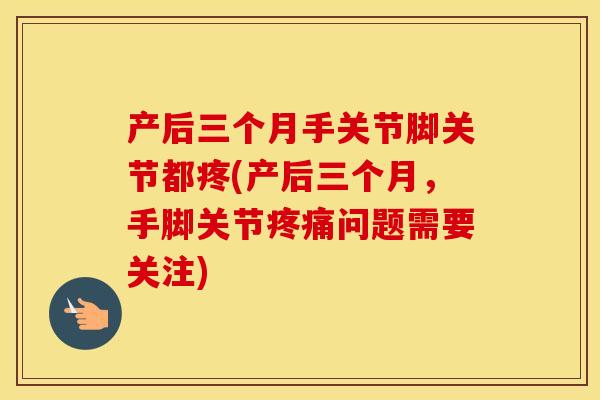 产后三个月手关节脚关节都疼(产后三个月,手脚关节问题需要关注) 产后三个月手关节脚关节都疼(产后三个月,手脚关节问题需要关注)