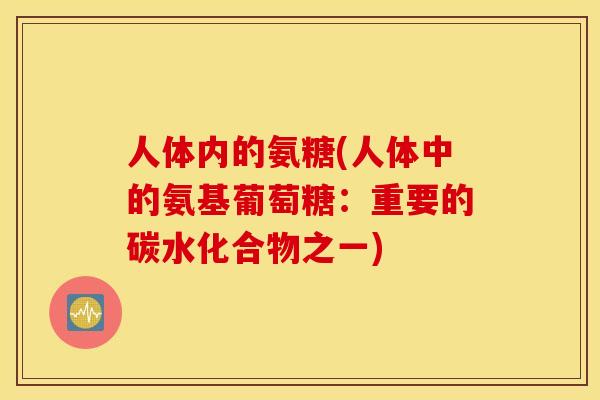 人体内的氨糖(人体中的氨基葡萄糖:重要的碳水化合物之一) 人体内的氨糖(人体中的氨基葡萄糖:重要的碳水化合物之一)