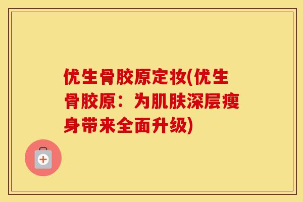 优生骨胶原定妆(优生骨胶原：为深层瘦身带来全面升级)