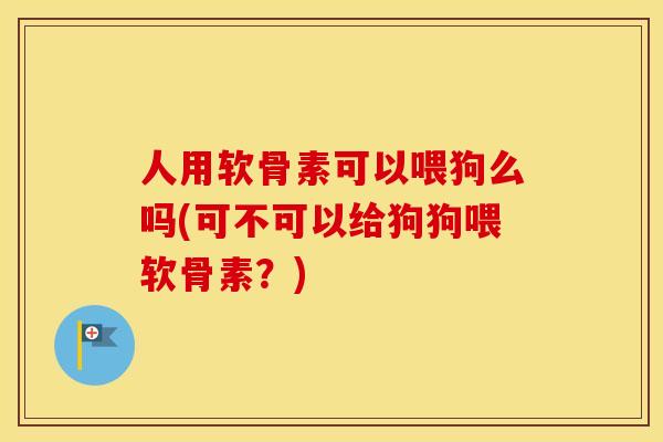 人用软骨素可以喂狗么吗(可不可以给狗狗喂软骨素?) 人用软骨素可以喂狗么吗(可不可以给狗狗喂软骨素?)