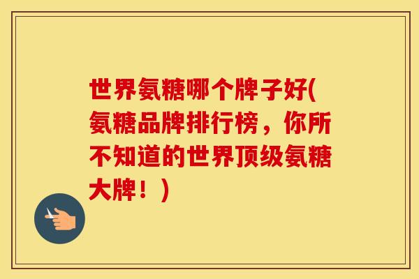世界氨糖哪个牌子好(氨糖品牌排行榜，你所不知道的世界氨糖大牌！)