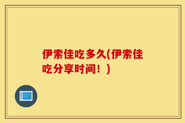 伊索佳吃多久(伊索佳吃分享时间!) 伊索佳吃多久(伊索佳吃分享时间!)