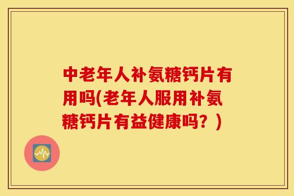 中老年人补氨糖钙片有用吗(老年人服用补氨糖钙片有益健康吗?) 中老年人补氨糖钙片有用吗(老年人服用补氨糖钙片有益健康吗?)
