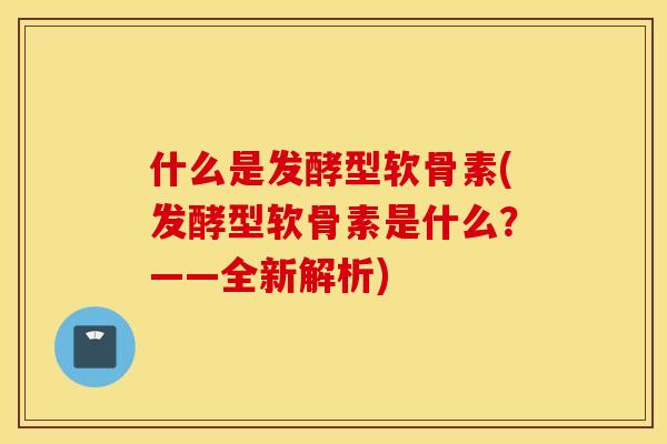 什么是发酵型软骨素(发酵型软骨素是什么?——全新解析) 什么是发酵型软骨素(发酵型软骨素是什么?——全新解析)