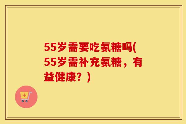 55岁需要吃氨糖吗(55岁需补充氨糖,有益健康?) 55岁需要吃氨糖吗(55岁需补充氨糖,有益健康?)