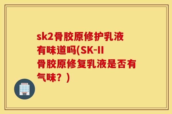 sk2骨胶原修护乳液有味道吗(SK-II骨胶原修复乳液是否有气味?) sk2骨胶原修护乳液有味道吗(SK-II骨胶原修复乳液是否有气味?)