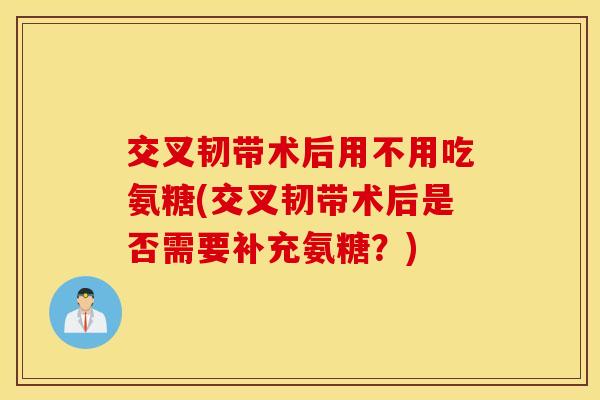 交叉韧带术后用不用吃氨糖(交叉韧带术后是否需要补充氨糖?) 交叉韧带术后用不用吃氨糖(交叉韧带术后是否需要补充氨糖?)