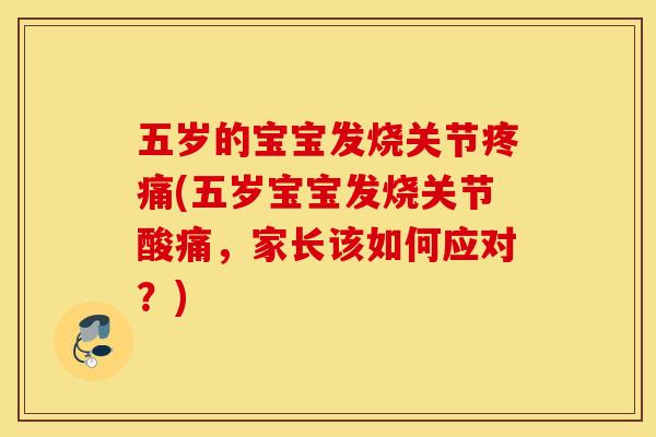 五岁的宝宝发烧关节(五岁宝宝发烧关节酸痛，家长该如何应对？)