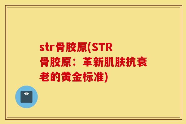 str骨胶原(STR骨胶原:革新抗的黄金标准) str骨胶原(STR骨胶原:革新抗的黄金标准)