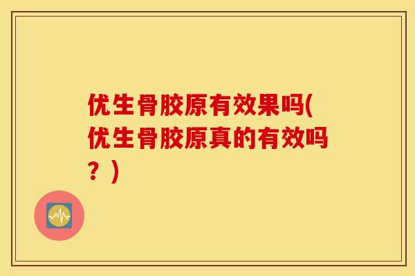 优生骨胶原有效果吗(优生骨胶原真的有效吗?) 优生骨胶原有效果吗(优生骨胶原真的有效吗?)