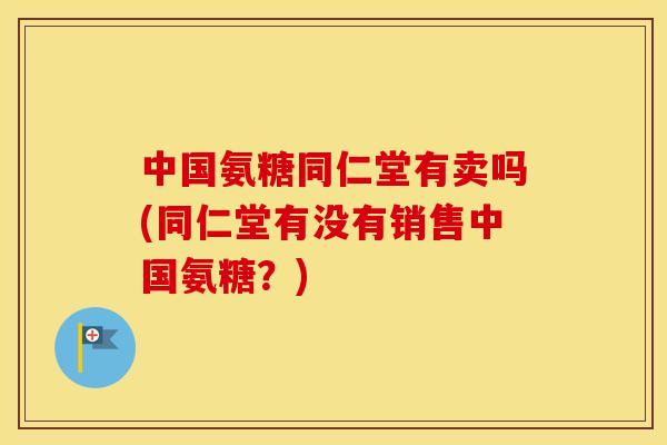 中国氨糖同仁堂有卖吗(同仁堂有没有销售中国氨糖？)