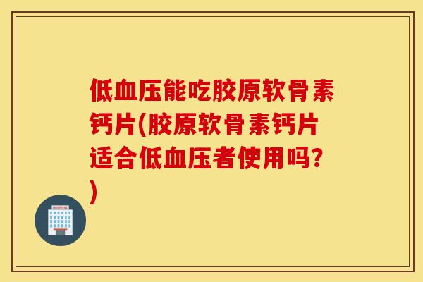 低能吃胶原软骨素钙片(胶原软骨素钙片适合低者使用吗?) 低能吃胶原软骨素钙片(胶原软骨素钙片适合低者使用吗?)