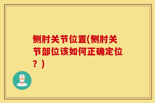 侧肘关节位置(侧肘关节部位该如何正确定位?) 侧肘关节位置(侧肘关节部位该如何正确定位?)