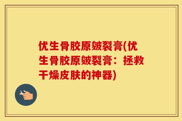 优生骨胶原皴裂膏(优生骨胶原皴裂膏:拯救干燥的神器) 优生骨胶原皴裂膏(优生骨胶原皴裂膏:拯救干燥的神器)