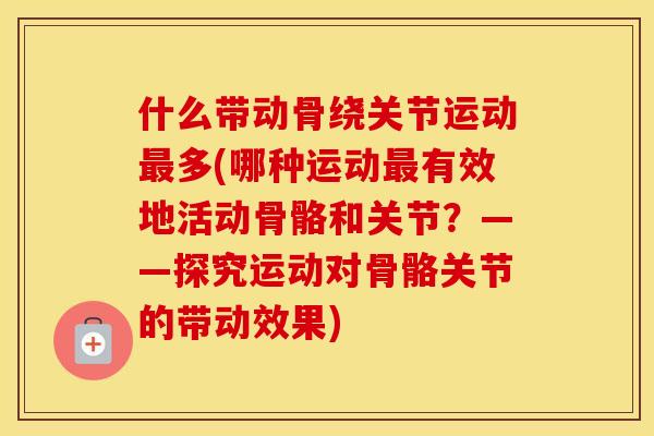什么带动骨绕关节运动多(哪种运动有效地活动骨骼和关节?——探究运动对骨骼关节的带动效果) 什么带动骨绕关节运动多(哪种运动有效地活动骨骼和关节?——探究运动对骨骼关节的带动效果)