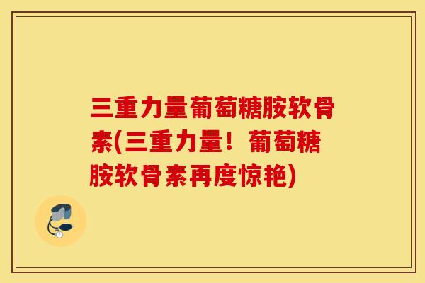 三重力量葡萄糖胺软骨素(三重力量!葡萄糖胺软骨素再度惊艳) 三重力量葡萄糖胺软骨素(三重力量!葡萄糖胺软骨素再度惊艳)