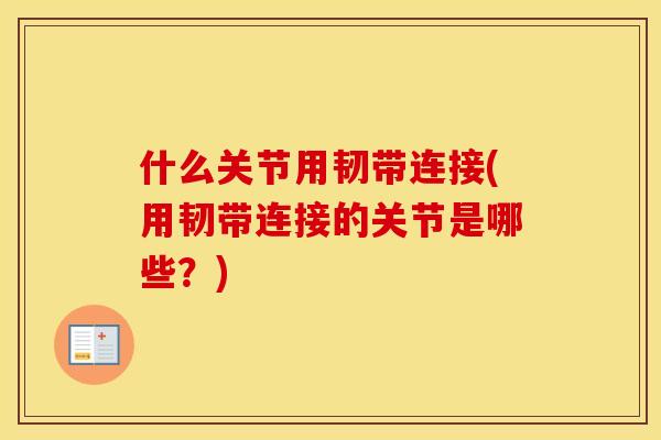什么关节用韧带连接(用韧带连接的关节是哪些?) 什么关节用韧带连接(用韧带连接的关节是哪些?)