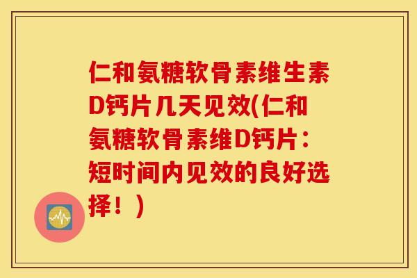 仁和氨糖软骨素维生素D钙片几天见效(仁和氨糖软骨素维D钙片：短时间内见效的良好选择！)