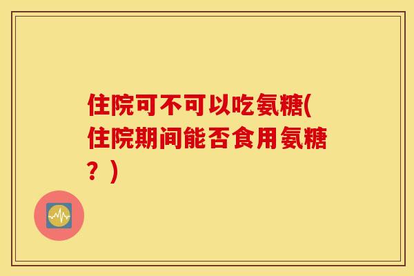 住院可不可以吃氨糖(住院期间能否食用氨糖?) 住院可不可以吃氨糖(住院期间能否食用氨糖?)