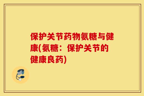 保护关节氨糖与健康(氨糖:保护关节的健康良药) 保护关节氨糖与健康(氨糖:保护关节的健康良药)