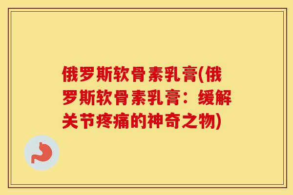 俄罗斯软骨素乳膏(俄罗斯软骨素乳膏：缓解关节的神奇之物)