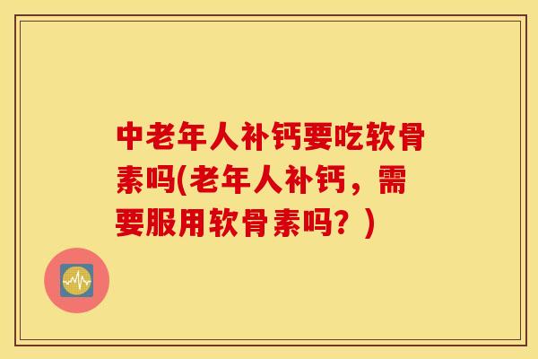 中老年人补钙要吃软骨素吗(老年人补钙,需要服用软骨素吗?) 中老年人补钙要吃软骨素吗(老年人补钙,需要服用软骨素吗?)