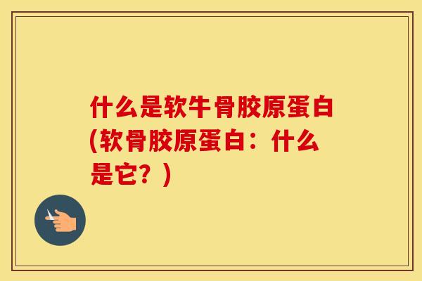 什么是软牛骨胶原蛋白(软骨胶原蛋白:什么是它?) 什么是软牛骨胶原蛋白(软骨胶原蛋白:什么是它?)