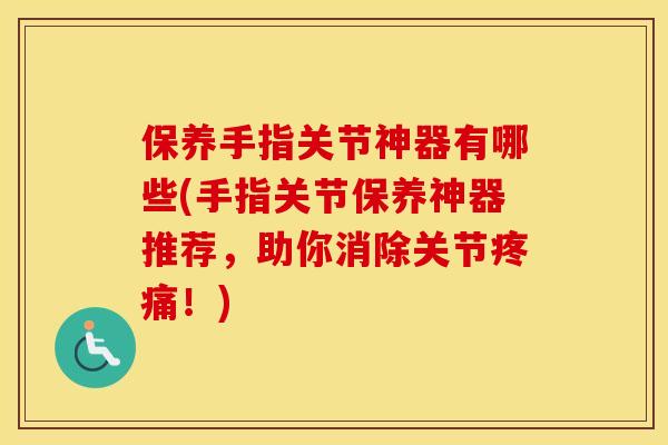 保养手指关节神器有哪些(手指关节保养神器推荐，助你消除关节！)