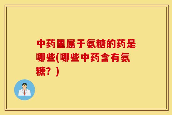 里属于氨糖的药是哪些(哪些含有氨糖?) 里属于氨糖的药是哪些(哪些含有氨糖?)